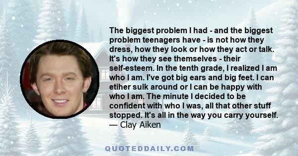 The biggest problem I had - and the biggest problem teenagers have - is not how they dress, how they look or how they act or talk. It's how they see themselves - their self-esteem. In the tenth grade, I realized I am