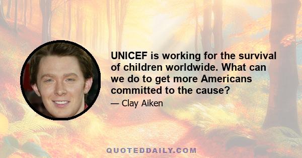 UNICEF is working for the survival of children worldwide. What can we do to get more Americans committed to the cause?