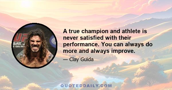 A true champion and athlete is never satisfied with their performance. You can always do more and always improve.