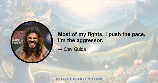 Most of my fights, I push the pace. I'm the aggressor.