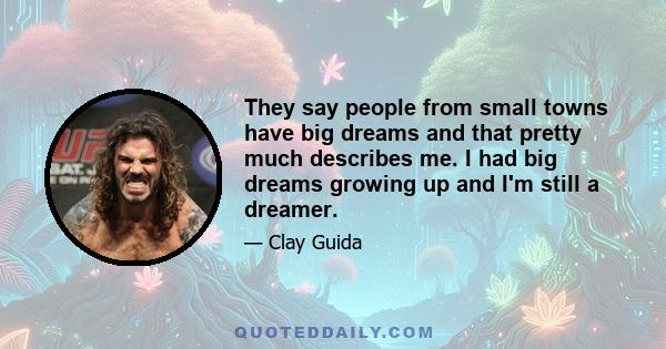 They say people from small towns have big dreams and that pretty much describes me. I had big dreams growing up and I'm still a dreamer.