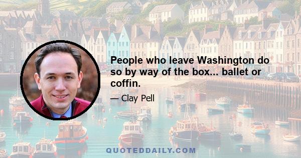 People who leave Washington do so by way of the box... ballet or coffin.