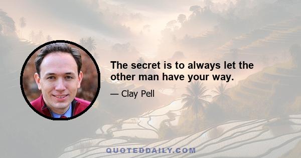 The secret is to always let the other man have your way.