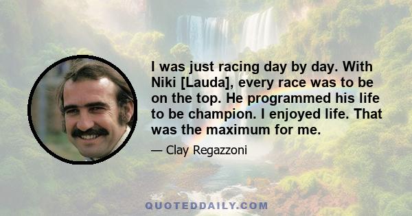 I was just racing day by day. With Niki [Lauda], every race was to be on the top. He programmed his life to be champion. I enjoyed life. That was the maximum for me.