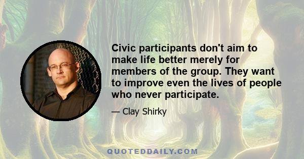 Civic participants don't aim to make life better merely for members of the group. They want to improve even the lives of people who never participate.