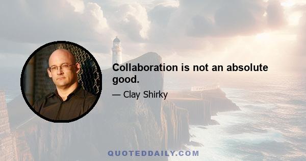 Collaboration is not an absolute good.