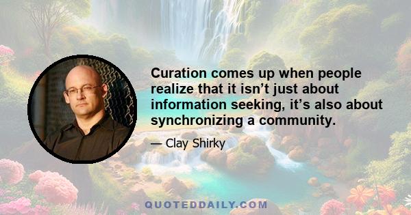 Curation comes up when people realize that it isn’t just about information seeking, it’s also about synchronizing a community.