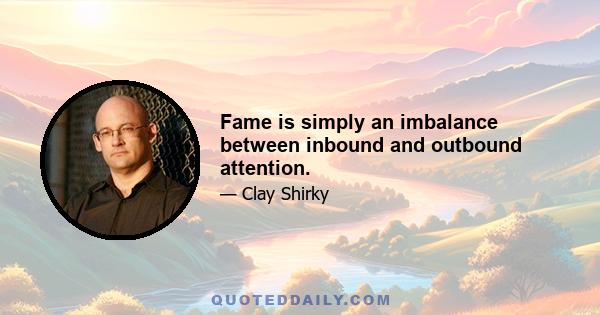 Fame is simply an imbalance between inbound and outbound attention.