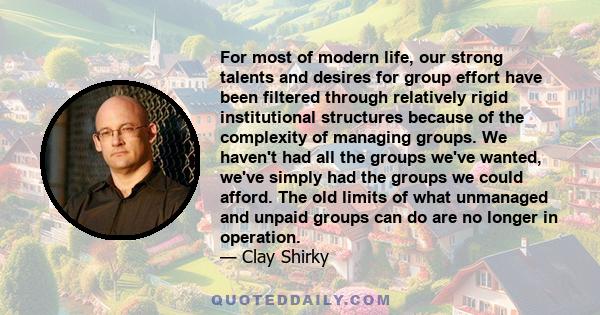 For most of modern life, our strong talents and desires for group effort have been filtered through relatively rigid institutional structures because of the complexity of managing groups. We haven't had all the groups