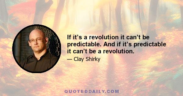 If it’s a revolution it can’t be predictable. And if it’s predictable it can’t be a revolution.