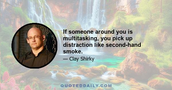 If someone around you is multitasking, you pick up distraction like second-hand smoke.