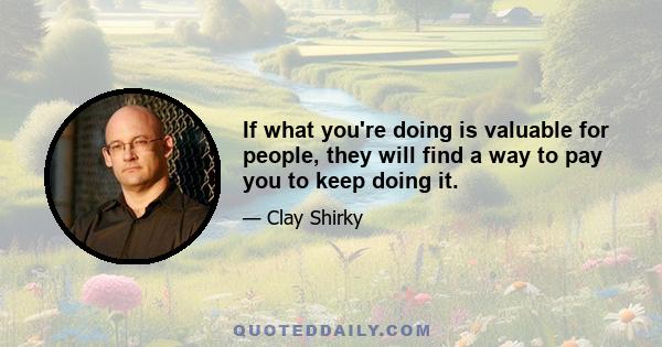 If what you're doing is valuable for people, they will find a way to pay you to keep doing it.