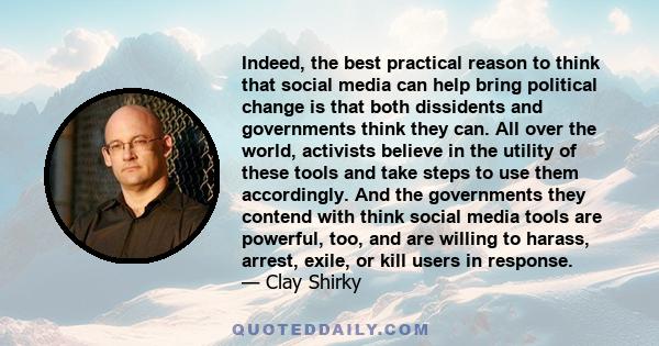 Indeed, the best practical reason to think that social media can help bring political change is that both dissidents and governments think they can. All over the world, activists believe in the utility of these tools