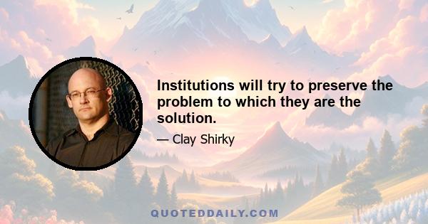 Institutions will try to preserve the problem to which they are the solution.