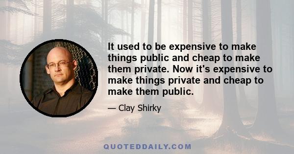 It used to be expensive to make things public and cheap to make them private. Now it's expensive to make things private and cheap to make them public.