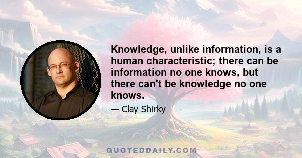 Knowledge, unlike information, is a human characteristic; there can be information no one knows, but there can't be knowledge no one knows.