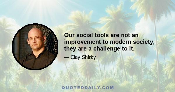 Our social tools are not an improvement to modern society, they are a challenge to it.