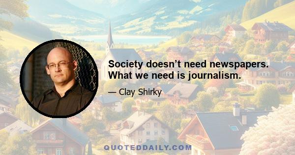 Society doesn’t need newspapers. What we need is journalism.