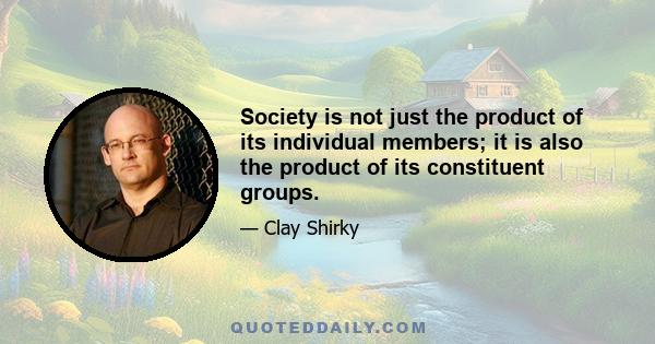 Society is not just the product of its individual members; it is also the product of its constituent groups.