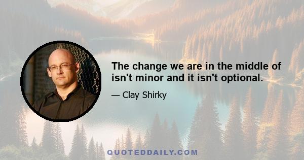 The change we are in the middle of isn't minor and it isn't optional.