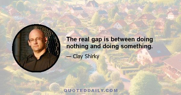 The real gap is between doing nothing and doing something.