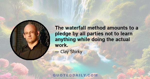 The waterfall method amounts to a pledge by all parties not to learn anything while doing the actual work.