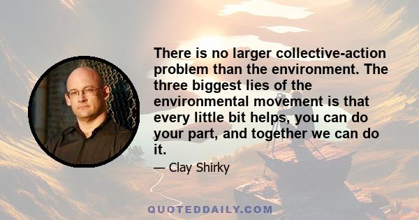 There is no larger collective-action problem than the environment. The three biggest lies of the environmental movement is that every little bit helps, you can do your part, and together we can do it.