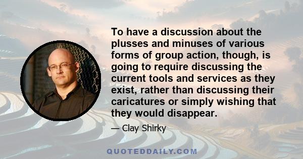 To have a discussion about the plusses and minuses of various forms of group action, though, is going to require discussing the current tools and services as they exist, rather than discussing their caricatures or