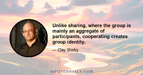 Unlike sharing, where the group is mainly an aggregate of participants, cooperating creates group identity.