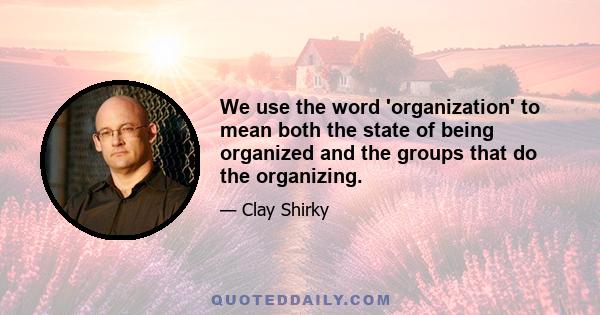 We use the word 'organization' to mean both the state of being organized and the groups that do the organizing.