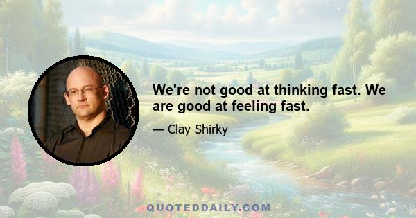 We're not good at thinking fast. We are good at feeling fast.