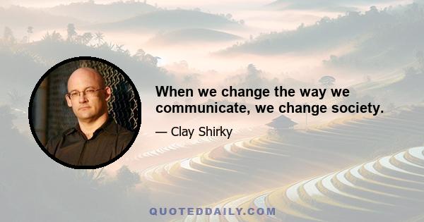 When we change the way we communicate, we change society.