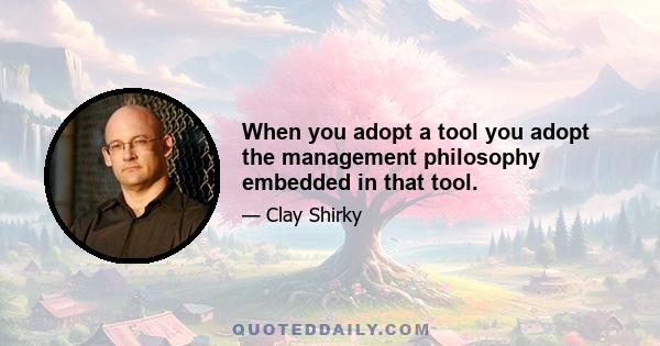 When you adopt a tool you adopt the management philosophy embedded in that tool.