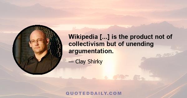 Wikipedia [...] is the product not of collectivism but of unending argumentation.