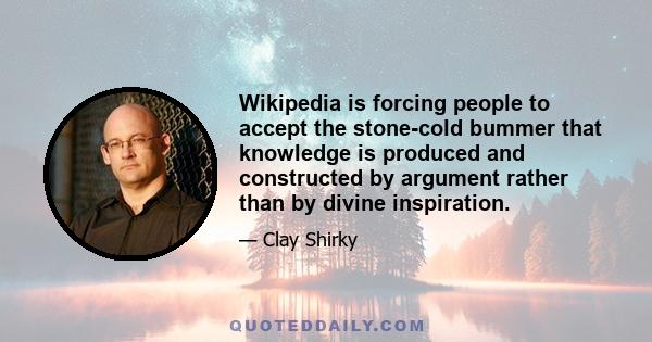 Wikipedia is forcing people to accept the stone-cold bummer that knowledge is produced and constructed by argument rather than by divine inspiration.