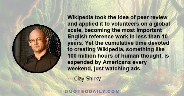 Wikipedia took the idea of peer review and applied it to volunteers on a global scale, becoming the most important English reference work in less than 10 years. Yet the cumulative time devoted to creating Wikipedia,