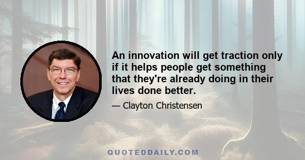 An innovation will get traction only if it helps people get something that they're already doing in their lives done better.