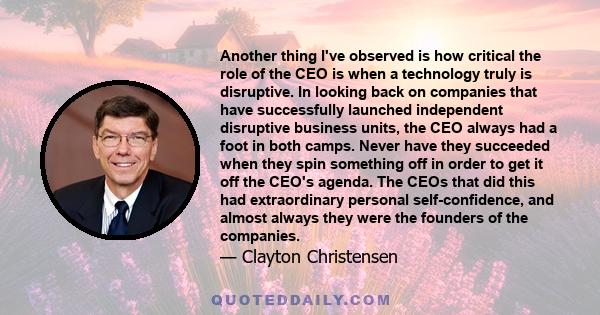 Another thing I've observed is how critical the role of the CEO is when a technology truly is disruptive. In looking back on companies that have successfully launched independent disruptive business units, the CEO