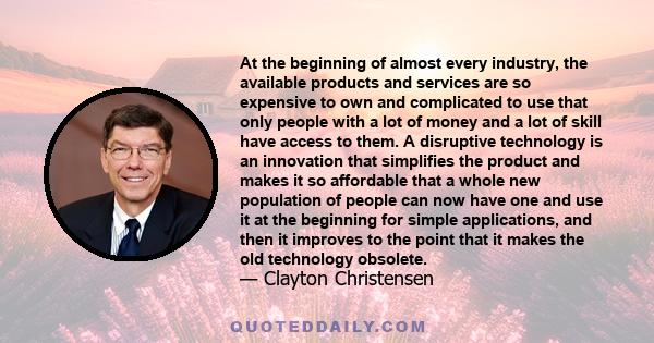 At the beginning of almost every industry, the available products and services are so expensive to own and complicated to use that only people with a lot of money and a lot of skill have access to them. A disruptive