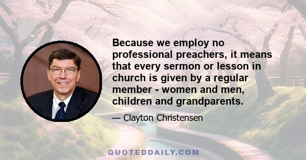 Because we employ no professional preachers, it means that every sermon or lesson in church is given by a regular member - women and men, children and grandparents.