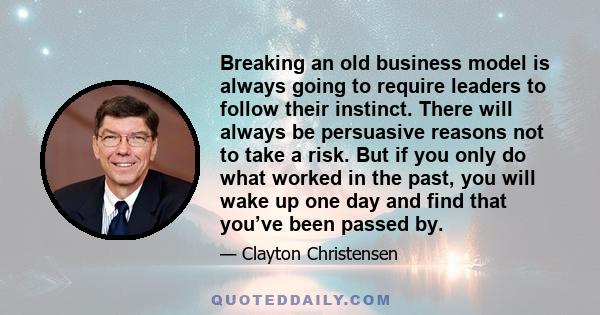 Breaking an old business model is always going to require leaders to follow their instinct. There will always be persuasive reasons not to take a risk. But if you only do what worked in the past, you will wake up one