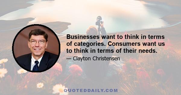 Businesses want to think in terms of categories. Consumers want us to think in terms of their needs.