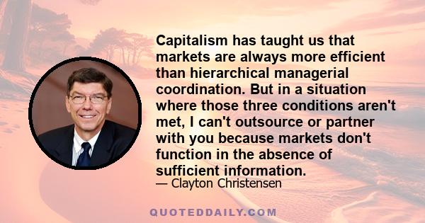 Capitalism has taught us that markets are always more efficient than hierarchical managerial coordination. But in a situation where those three conditions aren't met, I can't outsource or partner with you because