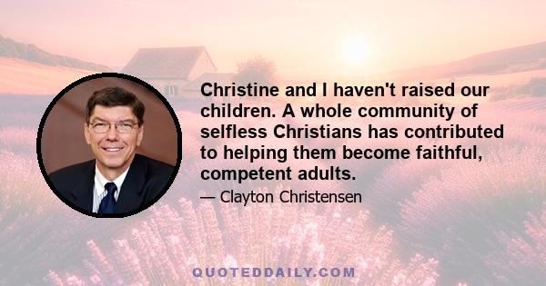 Christine and I haven't raised our children. A whole community of selfless Christians has contributed to helping them become faithful, competent adults.