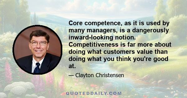 Core competence, as it is used by many managers, is a dangerously inward-looking notion. Competitiveness is far more about doing what customers value than doing what you think you're good at.