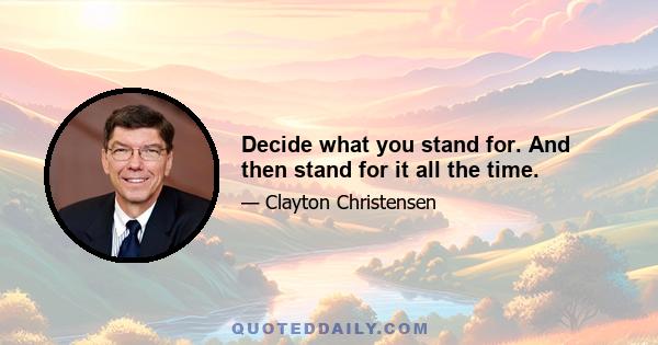 Decide what you stand for. And then stand for it all the time.