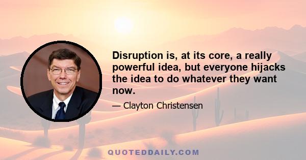 Disruption is, at its core, a really powerful idea, but everyone hijacks the idea to do whatever they want now.