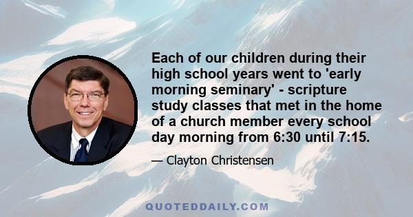 Each of our children during their high school years went to 'early morning seminary' - scripture study classes that met in the home of a church member every school day morning from 6:30 until 7:15.