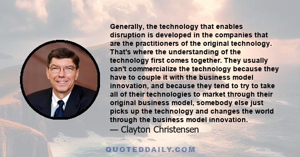 Generally, the technology that enables disruption is developed in the companies that are the practitioners of the original technology. That's where the understanding of the technology first comes together. They usually