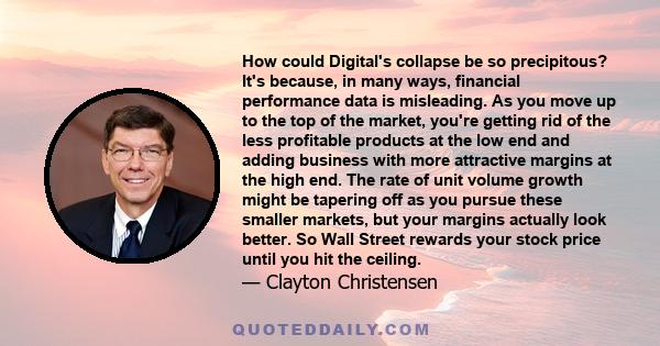 How could Digital's collapse be so precipitous? It's because, in many ways, financial performance data is misleading. As you move up to the top of the market, you're getting rid of the less profitable products at the